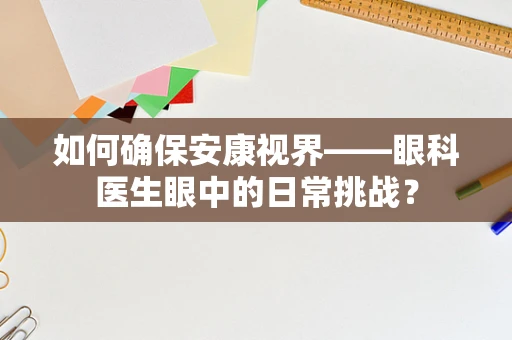 如何确保安康视界——眼科医生眼中的日常挑战？