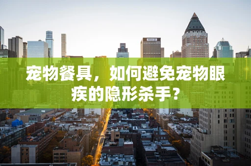 宠物餐具，如何避免宠物眼疾的隐形杀手？