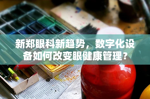 新郑眼科新趋势，数字化设备如何改变眼健康管理？