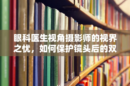 眼科医生视角摄影师的视界之忧，如何保护镜头后的双眼？