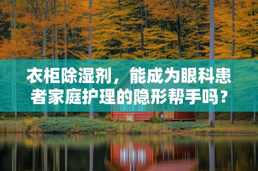 衣柜除湿剂，能成为眼科患者家庭护理的隐形帮手吗？