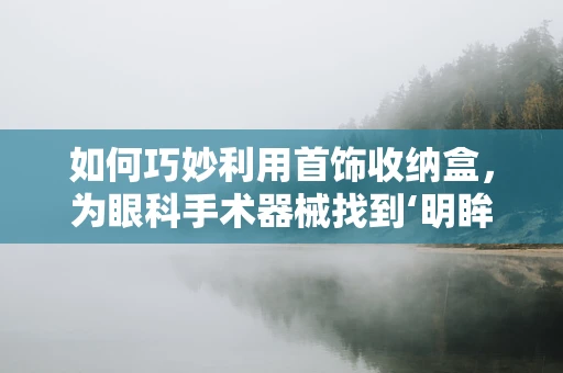 如何巧妙利用首饰收纳盒，为眼科手术器械找到‘明眸’之地？