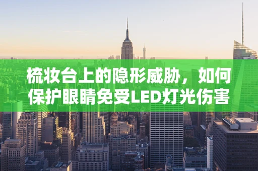 梳妆台上的隐形威胁，如何保护眼睛免受LED灯光伤害？
