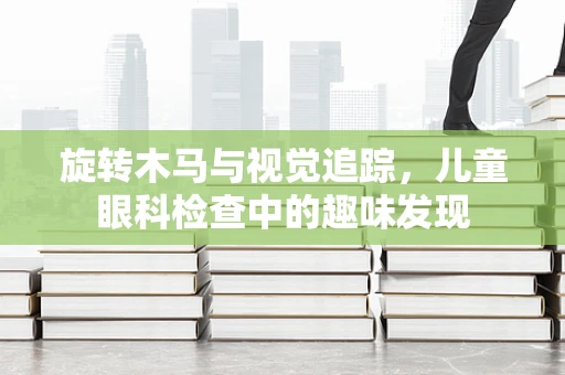 旋转木马与视觉追踪，儿童眼科检查中的趣味发现