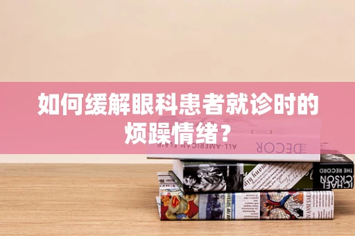 如何缓解眼科患者就诊时的烦躁情绪？