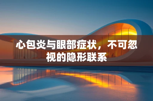 心包炎与眼部症状，不可忽视的隐形联系