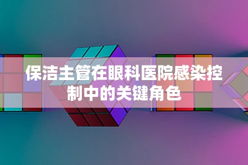 保洁主管在眼科医院感染控制中的关键角色