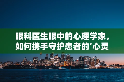 眼科医生眼中的心理学家，如何携手守护患者的‘心灵之窗’？