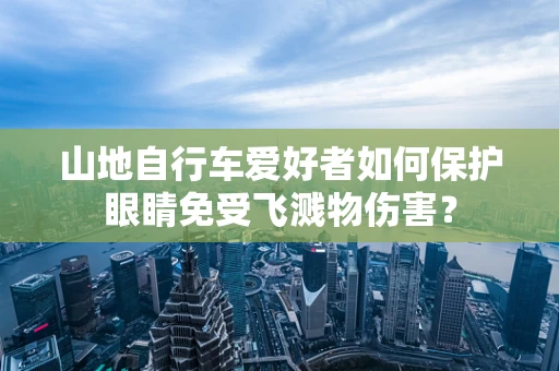 山地自行车爱好者如何保护眼睛免受飞溅物伤害？