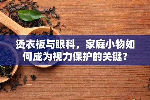 烫衣板与眼科，家庭小物如何成为视力保护的关键？