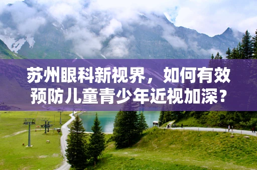 苏州眼科新视界，如何有效预防儿童青少年近视加深？