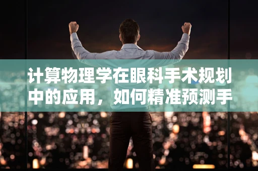 计算物理学在眼科手术规划中的应用，如何精准预测手术效果？