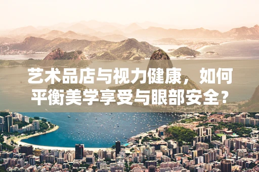 艺术品店与视力健康，如何平衡美学享受与眼部安全？