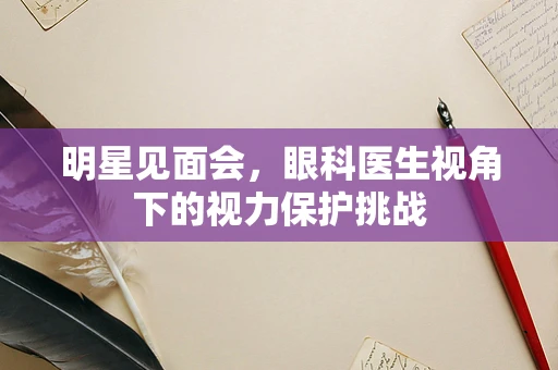 明星见面会，眼科医生视角下的视力保护挑战
