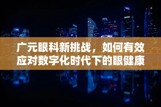 广元眼科新挑战，如何有效应对数字化时代下的眼健康问题？