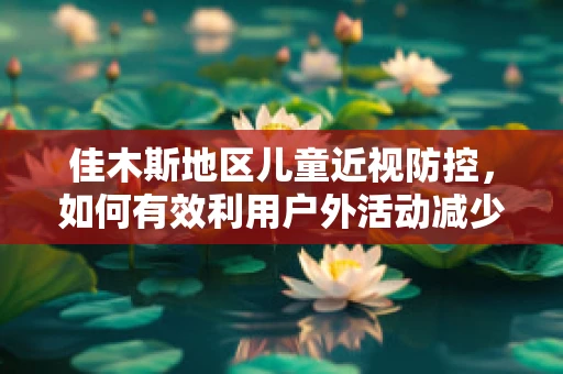 佳木斯地区儿童近视防控，如何有效利用户外活动减少小眼镜现象？