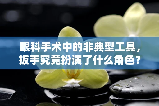 眼科手术中的非典型工具，扳手究竟扮演了什么角色？