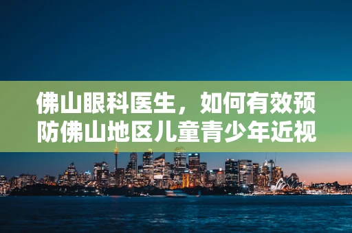 佛山眼科医生，如何有效预防佛山地区儿童青少年近视高发？