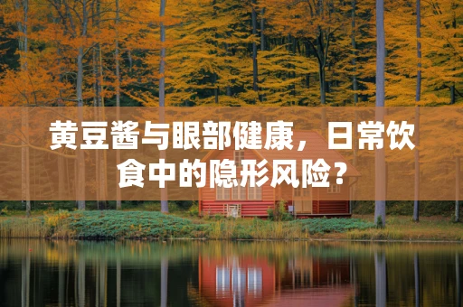 黄豆酱与眼部健康，日常饮食中的隐形风险？