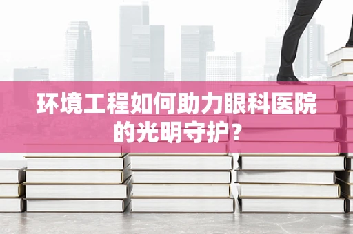 环境工程如何助力眼科医院的光明守护？