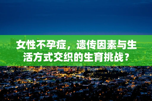 女性不孕症，遗传因素与生活方式交织的生育挑战？