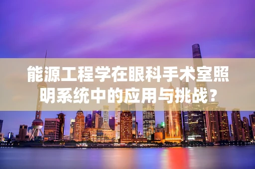 能源工程学在眼科手术室照明系统中的应用与挑战？