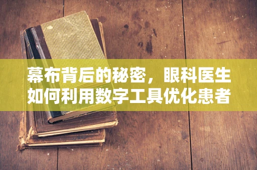 幕布背后的秘密，眼科医生如何利用数字工具优化患者视觉健康管理？