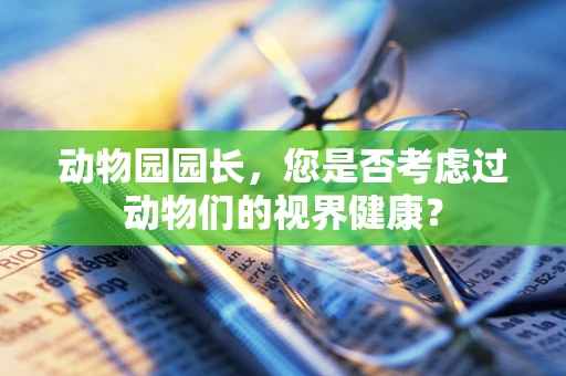 动物园园长，您是否考虑过动物们的视界健康？