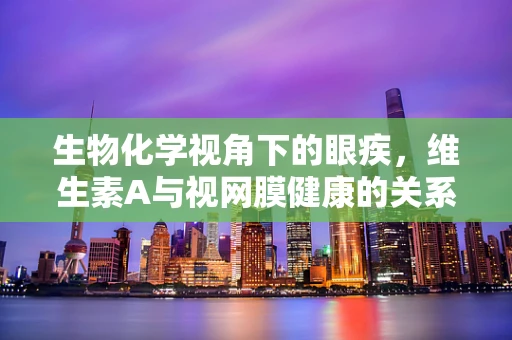 生物化学视角下的眼疾，维生素A与视网膜健康的关系
