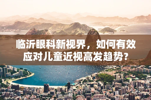 临沂眼科新视界，如何有效应对儿童近视高发趋势？