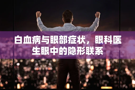 白血病与眼部症状，眼科医生眼中的隐形联系