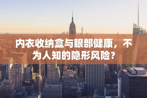 内衣收纳盒与眼部健康，不为人知的隐形风险？