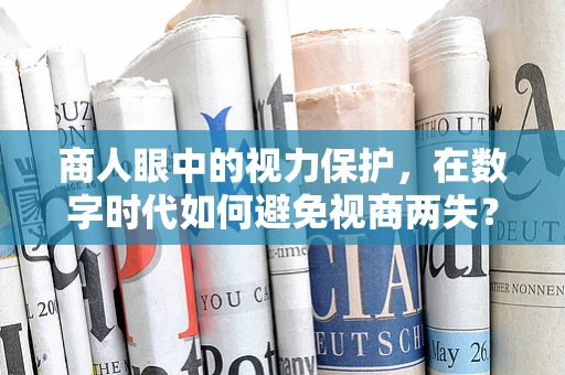 商人眼中的视力保护，在数字时代如何避免视商两失？