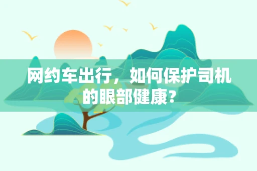 网约车出行，如何保护司机的眼部健康？