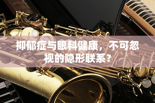 抑郁症与眼科健康，不可忽视的隐形联系？
