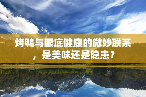 烤鸭与眼底健康的微妙联系，是美味还是隐患？