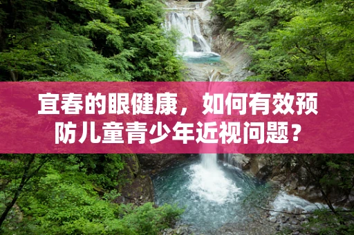 宜春的眼健康，如何有效预防儿童青少年近视问题？