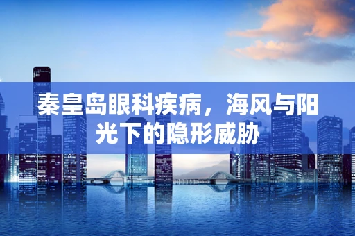 秦皇岛眼科疾病，海风与阳光下的隐形威胁