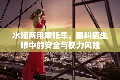 水陆两用摩托车，眼科医生眼中的安全与视力风险