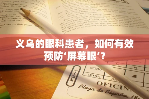 义乌的眼科患者，如何有效预防‘屏幕眼’？