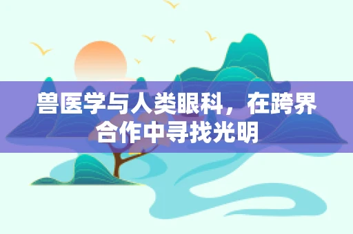 兽医学与人类眼科，在跨界合作中寻找光明