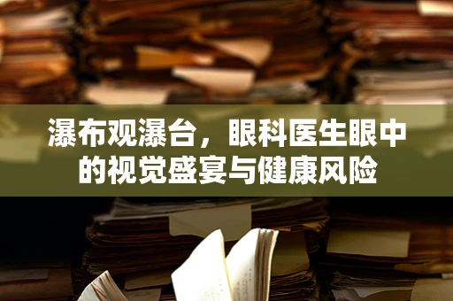 瀑布观瀑台，眼科医生眼中的视觉盛宴与健康风险