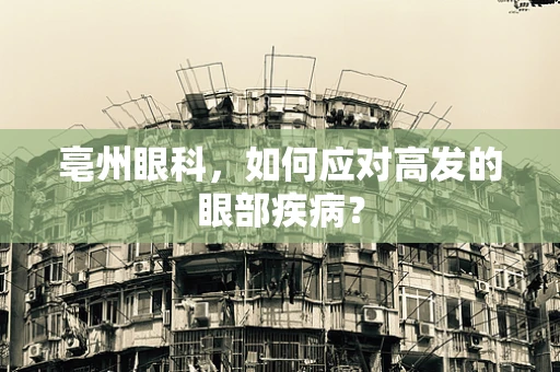 亳州眼科，如何应对高发的眼部疾病？