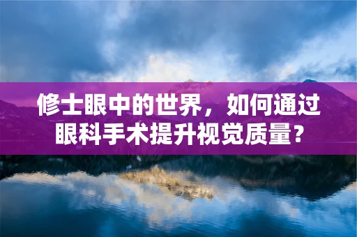 修士眼中的世界，如何通过眼科手术提升视觉质量？