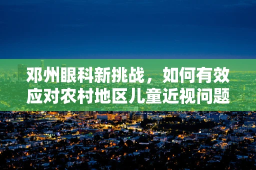 邓州眼科新挑战，如何有效应对农村地区儿童近视问题？
