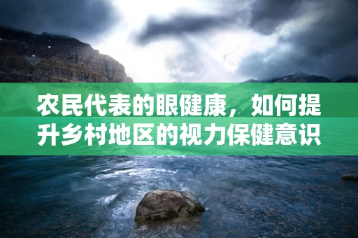 农民代表的眼健康，如何提升乡村地区的视力保健意识？