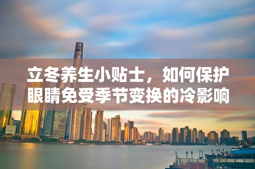 立冬养生小贴士，如何保护眼睛免受季节变换的冷影响？