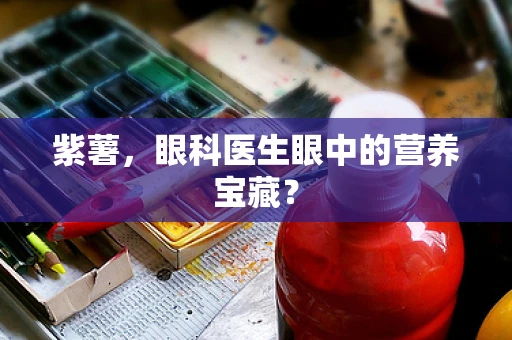 紫薯，眼科医生眼中的营养宝藏？