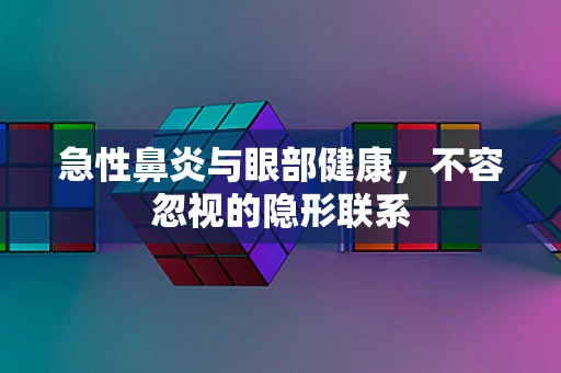 急性鼻炎与眼部健康，不容忽视的隐形联系