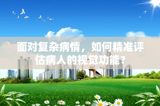 面对复杂病情，如何精准评估病人的视觉功能？